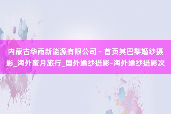 内蒙古华雨新能源有限公司 - 首页其巴黎婚纱摄影_海外蜜月旅行_国外婚纱摄影-海外婚纱摄影次