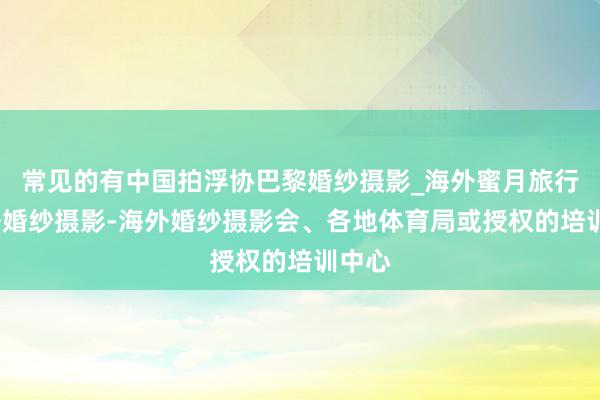 常见的有中国拍浮协巴黎婚纱摄影_海外蜜月旅行_国外婚纱摄影-海外婚纱摄影会、各地体育局或授权的培训中心