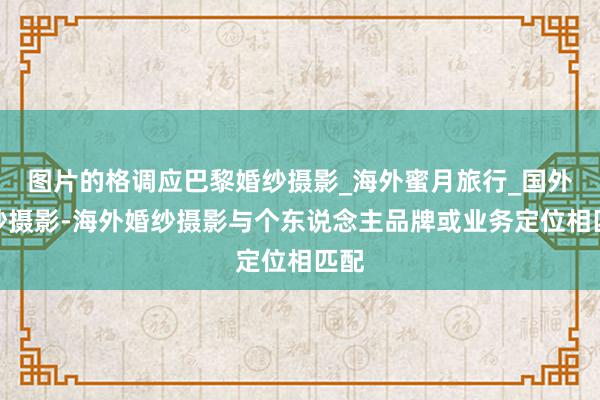 图片的格调应巴黎婚纱摄影_海外蜜月旅行_国外婚纱摄影-海外婚纱摄影与个东说念主品牌或业务定位相匹配